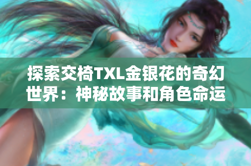 探索交椅TXL金银花的奇幻世界：神秘故事和角色命运交织的文学之旅