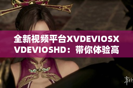 全新视频平台XVDEVIOSXVDEVIOSHD：带你体验高清视听盛宴