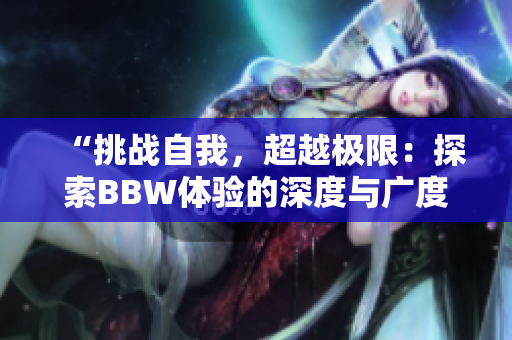 “挑战自我，超越极限：探索BBW体验的深度与广度”