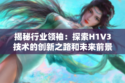 揭秘行业领袖：探索H1V3技术的创新之路和未来前景，助您洞悉行业脉搏