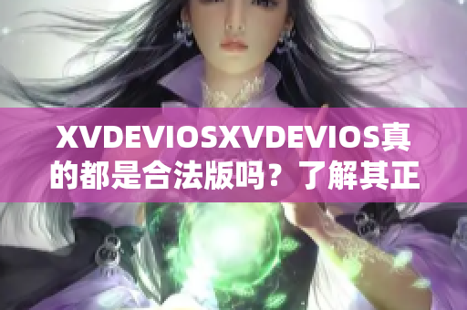 XVDEVIOSXVDEVIOS真的都是合法版吗？了解其正版特征与鉴别方法