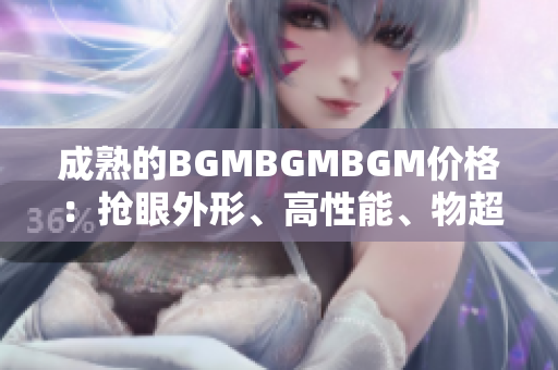 成熟的BGMBGMBGM价格：抢眼外形、高性能、物超所值