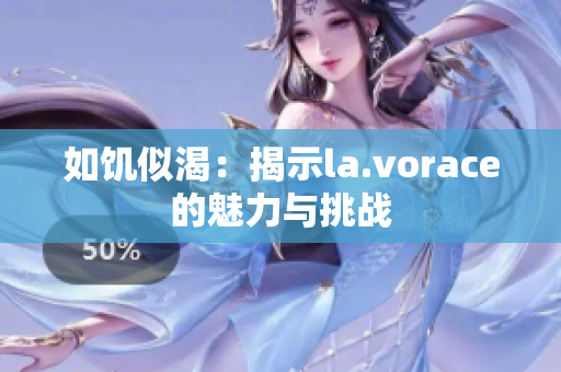 如饥似渴：揭示la.vorace的魅力与挑战