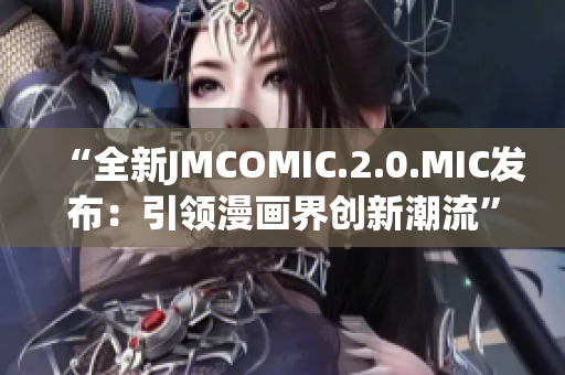 “全新JMCOMIC.2.0.MIC发布：引领漫画界创新潮流”