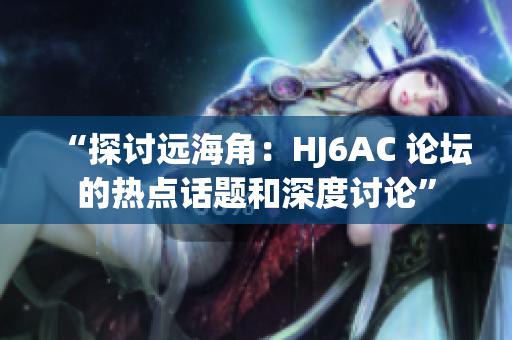 “探讨远海角：HJ6AC 论坛的热点话题和深度讨论”