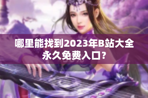 哪里能找到2023年B站大全永久免费入口？