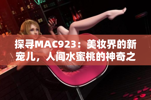 探寻MAC923：美妆界的新宠儿，人间水蜜桃的神奇之处