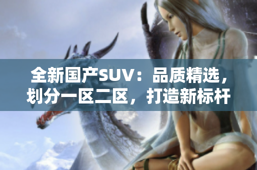 全新国产SUV：品质精选，划分一区二区，打造新标杆