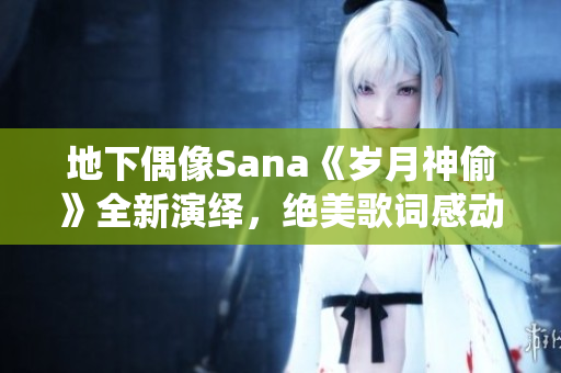 地下偶像Sana《岁月神偷》全新演绎，绝美歌词感动万千心房