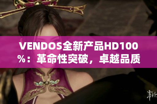 VENDOS全新产品HD100%：革命性突破，卓越品质引领行业潮流