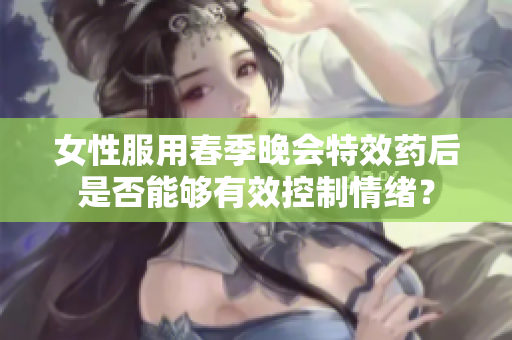 女性服用春季晚会特效药后是否能够有效控制情绪？