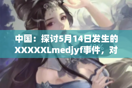 中国：探讨5月14日发生的XXXXXLmedjyf事件，对社会影响深远