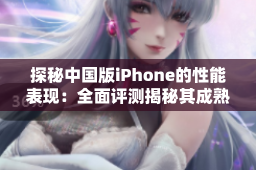 探秘中国版iPhone的性能表现：全面评测揭秘其成熟度