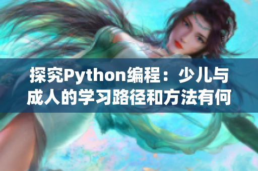 探究Python编程：少儿与成人的学习路径和方法有何不同？