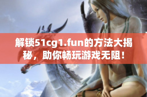 解锁51cg1.fun的方法大揭秘，助你畅玩游戏无阻！