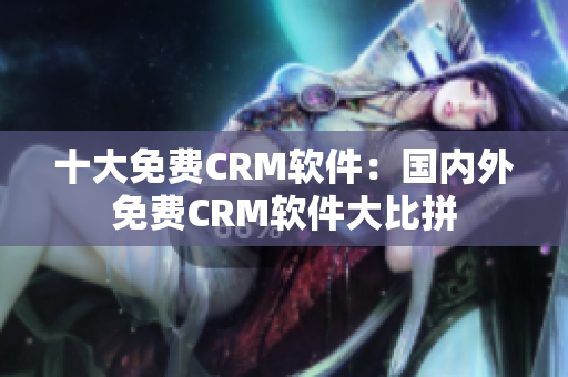 十大免费CRM软件：国内外免费CRM软件大比拼