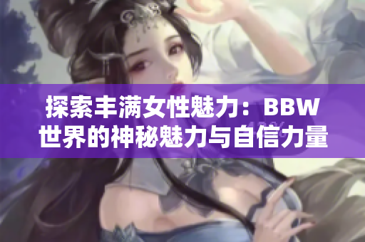 探索丰满女性魅力：BBW世界的神秘魅力与自信力量