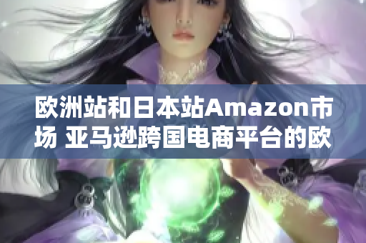 欧洲站和日本站Amazon市场 亚马逊跨国电商平台的欧洲与日本业务