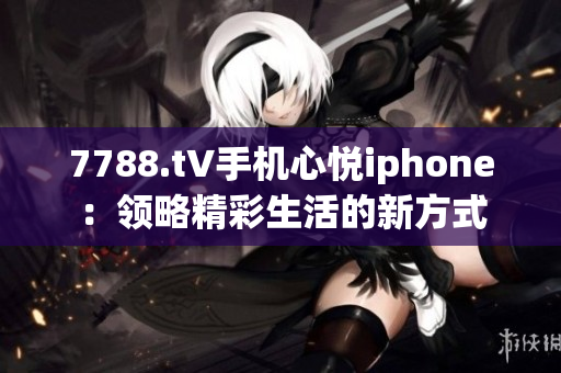 7788.t∨手机心悦iphone：领略精彩生活的新方式