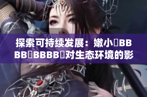 探索可持续发展：嫩小槡BBBB槡BBBB槡对生态环境的影响与保护措施