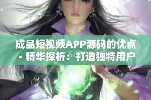 成品短视频APP源码的优点 - 精华探析：打造独特用户体验