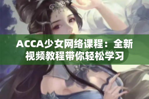 ACCA少女网络课程：全新视频教程带你轻松学习