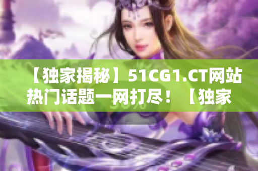 【独家揭秘】51CG1.CT网站热门话题一网打尽！【独家揭秘】