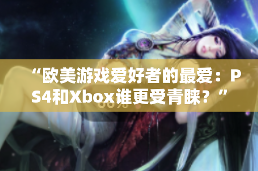 “欧美游戏爱好者的最爱：PS4和Xbox谁更受青睐？”