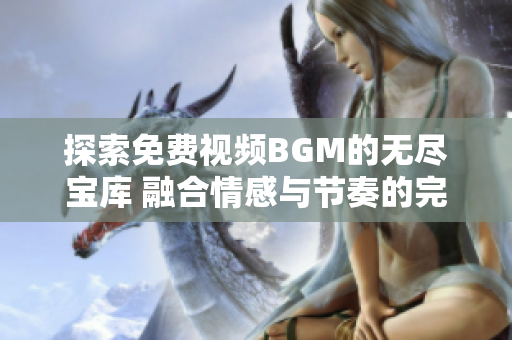 探索免费视频BGM的无尽宝库 融合情感与节奏的完美选择