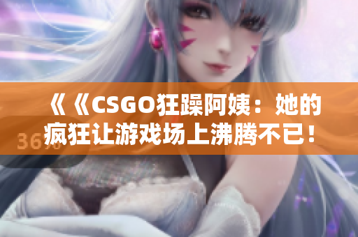 《《CSGO狂躁阿姨：她的疯狂让游戏场上沸腾不已！》》