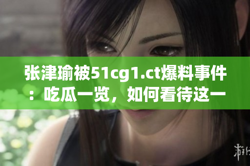 张津瑜被51cg1.ct爆料事件：吃瓜一览，如何看待这一突发情况？