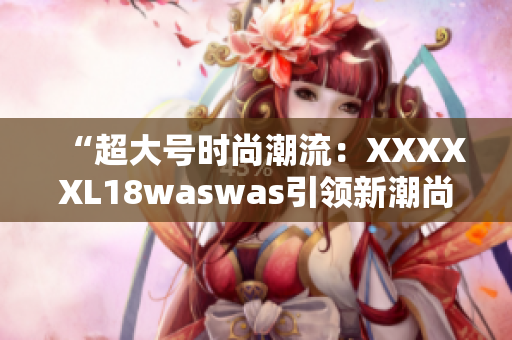 “超大号时尚潮流：XXXXXL18waswas引领新潮尚风”