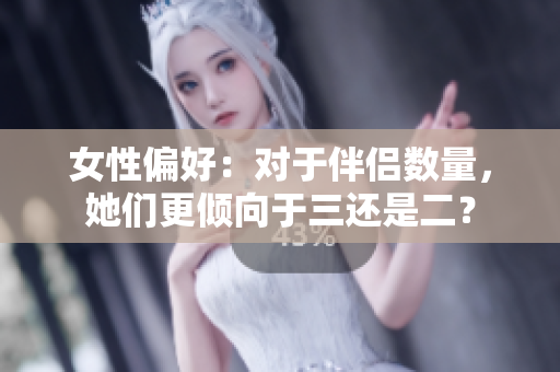 女性偏好：对于伴侣数量，她们更倾向于三还是二？