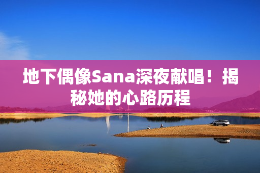 地下偶像Sana深夜献唱！揭秘她的心路历程