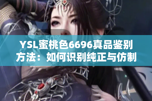 YSL蜜桃色6696真品鉴别方法：如何识别纯正与仿制？