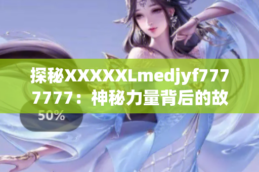 探秘XXXXXLmedjyf7777777：神秘力量背后的故事与奥秘