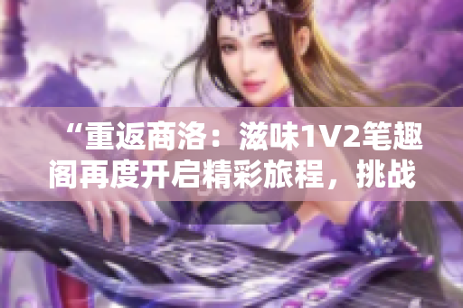 “重返商洛：滋味1V2笔趣阁再度开启精彩旅程，挑战全新境界！”