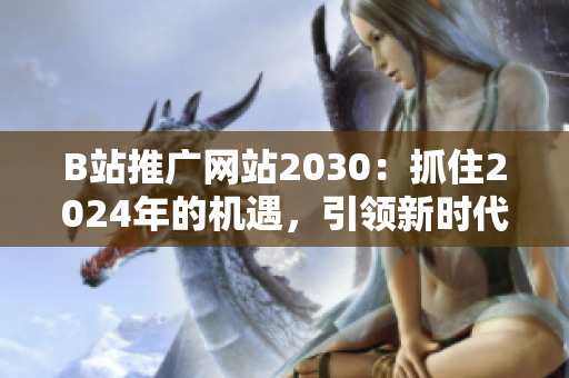 B站推广网站2030：抓住2024年的机遇，引领新时代的网络文化浪潮！