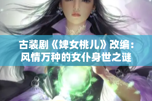 古装剧《婢女桃儿》改编：风情万种的女仆身世之谜