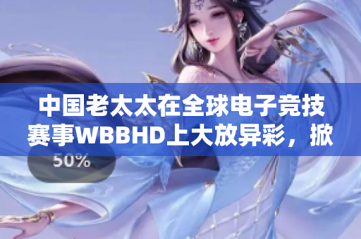 中国老太太在全球电子竞技赛事WBBHD上大放异彩，掀起热潮