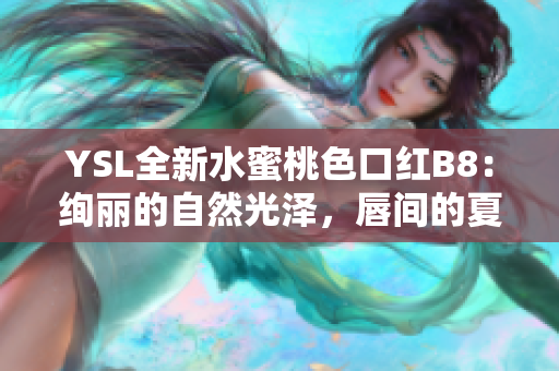 YSL全新水蜜桃色口红B8：绚丽的自然光泽，唇间的夏日温柔诱惑