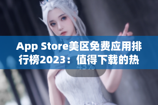 App Store美区免费应用排行榜2023：值得下载的热门应用推荐