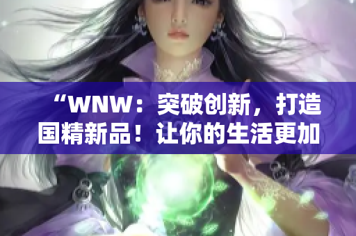 “WNW：突破创新，打造国精新品！让你的生活更加美好！”