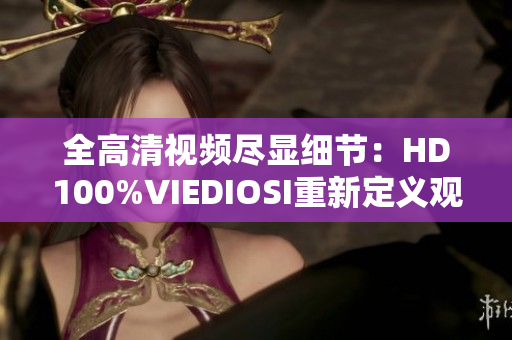 全高清视频尽显细节：HD100%VIEDIOSI重新定义观影体验