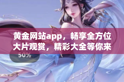 黄金网站app，畅享全方位大片观赏，精彩大全等你来看