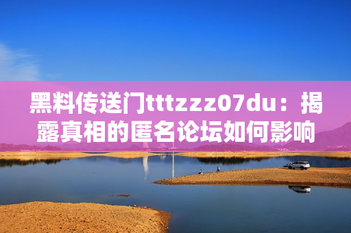 黑料传送门tttzzz07du：揭露真相的匿名论坛如何影响社会舆论