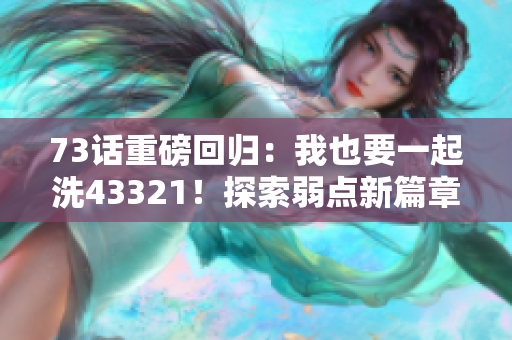 73话重磅回归：我也要一起洗43321！探索弱点新篇章