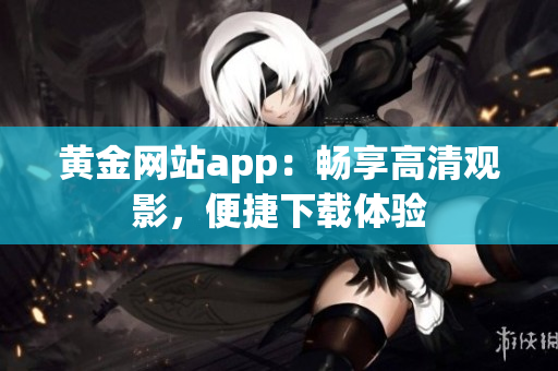 黄金网站app：畅享高清观影，便捷下载体验