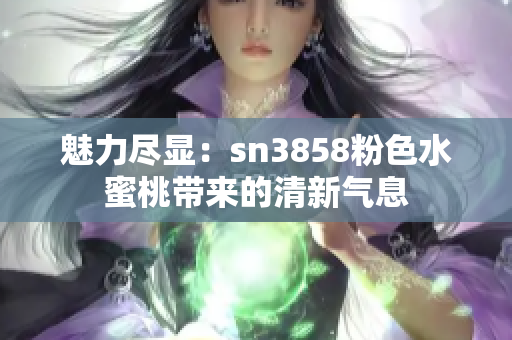 魅力尽显：sn3858粉色水蜜桃带来的清新气息