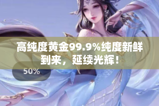 高纯度黄金99.9%纯度新鲜到来，延续光辉！